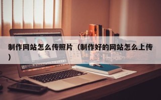 临猗制作网站怎么传照片（制作好的网站怎么上传）