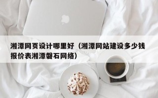 临猗湘潭网页设计哪里好（湘潭网站建设多少钱 报价表湘潭磐石网络）