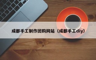 临猗成都手工制作团购网站（成都手工diy）