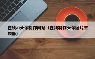 临猗在线ai头像制作网站（在线制作头像图片生成器）