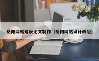 临猗岳阳网站建设论文制作（岳阳网站设计改版）