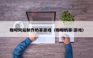 临猗咖啡网站制作奶茶游戏（咖啡奶茶 游戏）