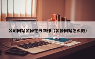 临猗公司网站装修在线制作（装修网站怎么做）