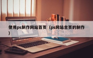 临猗使用ps制作网站首页（ps网站主页的制作）