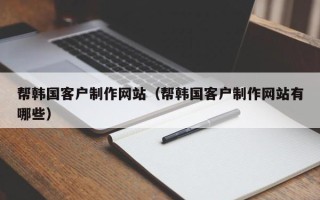 临猗帮韩国客户制作网站（帮韩国客户制作网站有哪些）